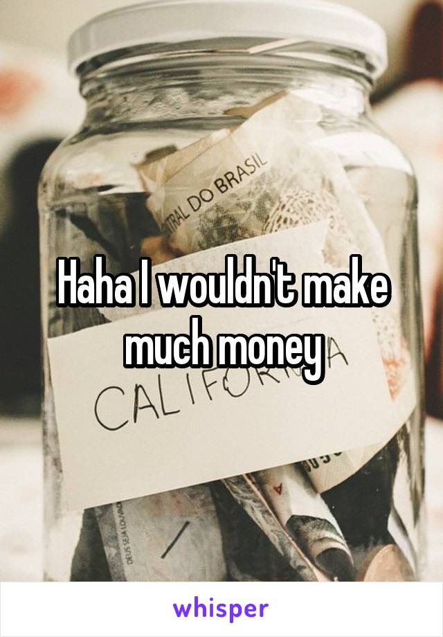 Haha I wouldn't make much money