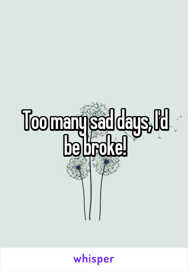 Too many sad days, I'd be broke!