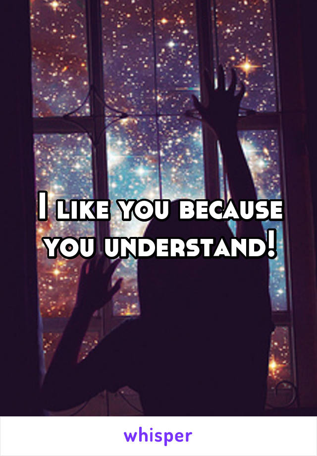 I like you because you understand!