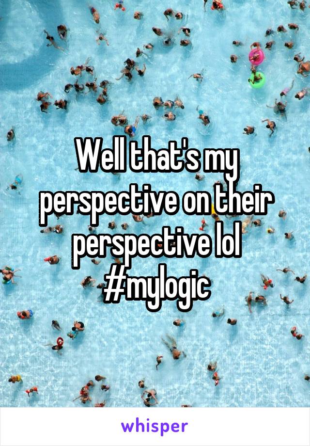 Well that's my perspective on their perspective lol #mylogic