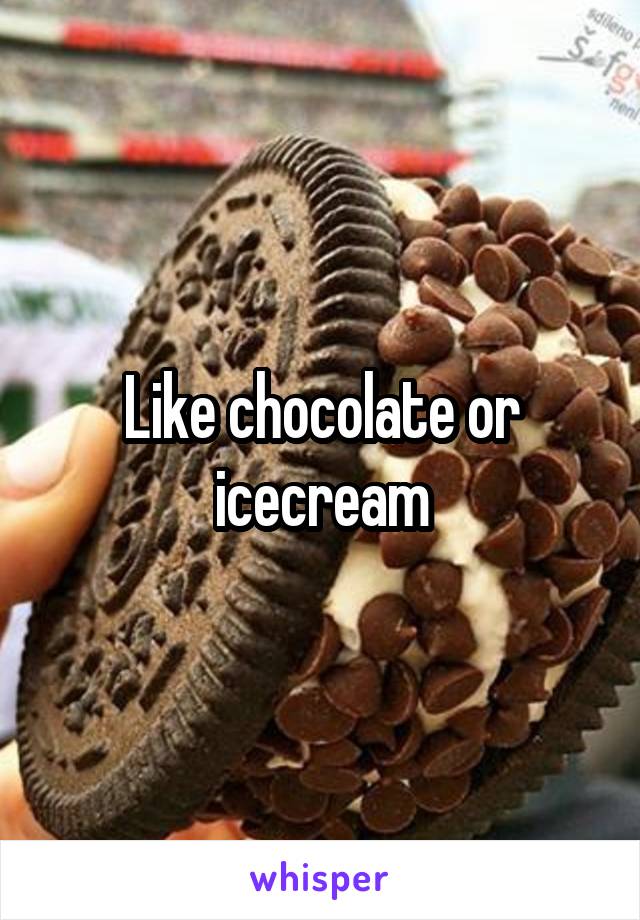 Like chocolate or icecream