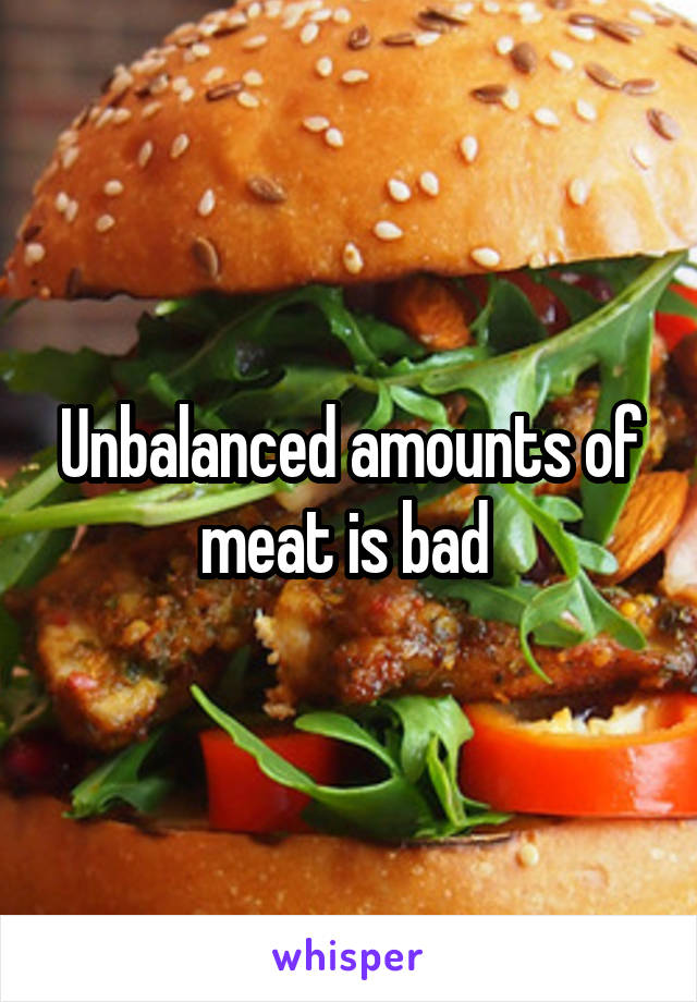 Unbalanced amounts of meat is bad 
