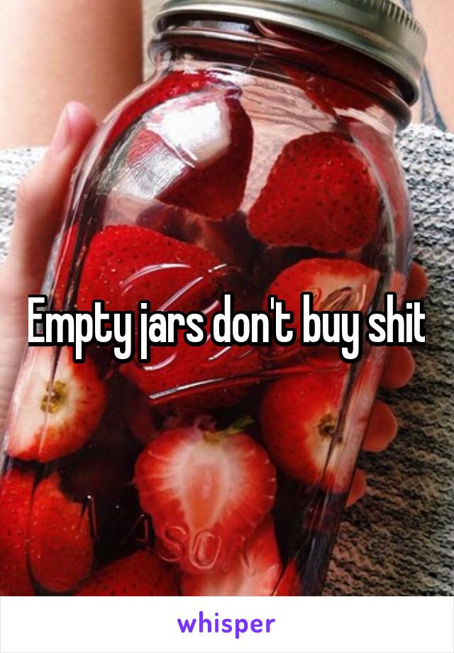 Empty jars don't buy shit