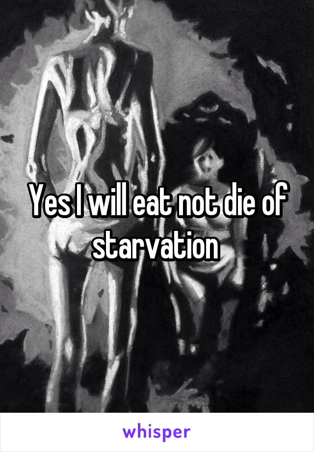 Yes I will eat not die of
starvation 