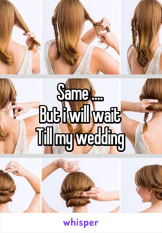 Same .... 
But i will wait 
Till my wedding 