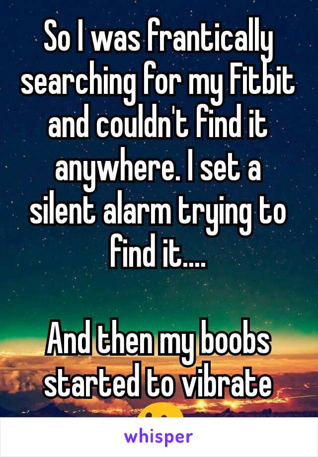 So I was frantically searching for my Fitbit and couldn't find it anywhere. I set a silent alarm trying to find it....

And then my boobs started to vibrate 😐