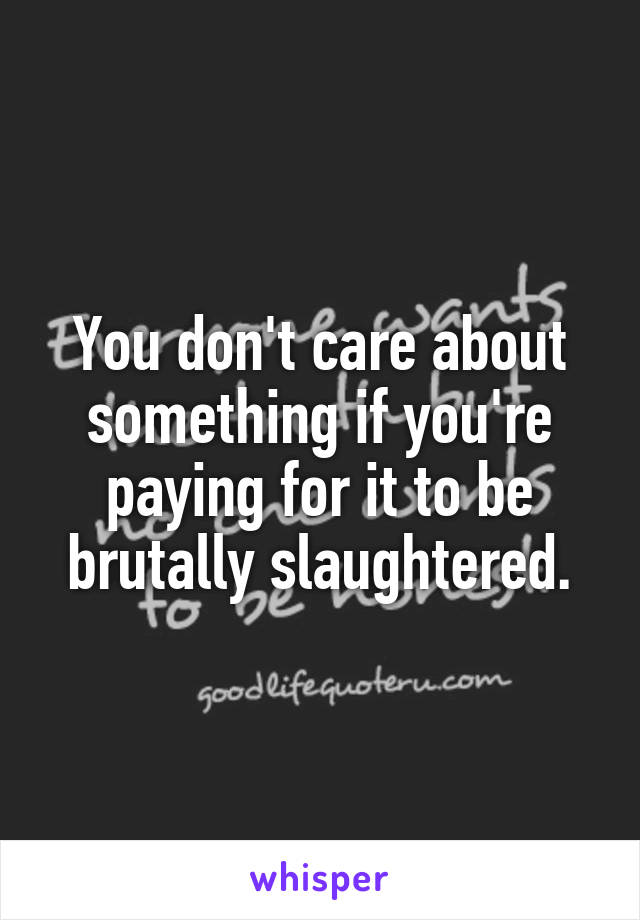 You don't care about something if you're paying for it to be brutally slaughtered.