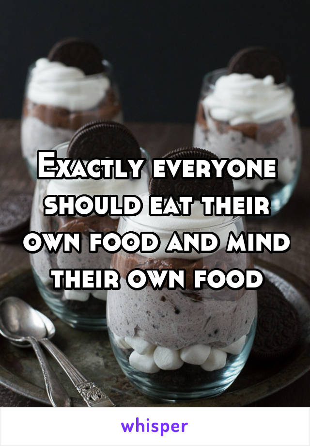 Exactly everyone should eat their own food and mind their own food