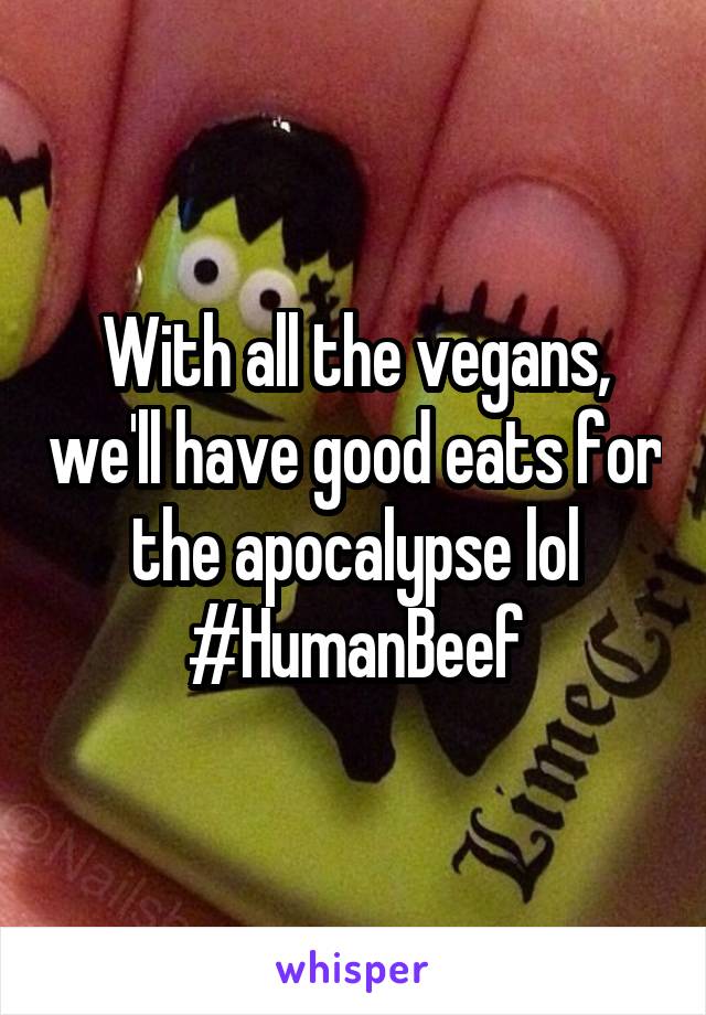 With all the vegans, we'll have good eats for the apocalypse lol
#HumanBeef