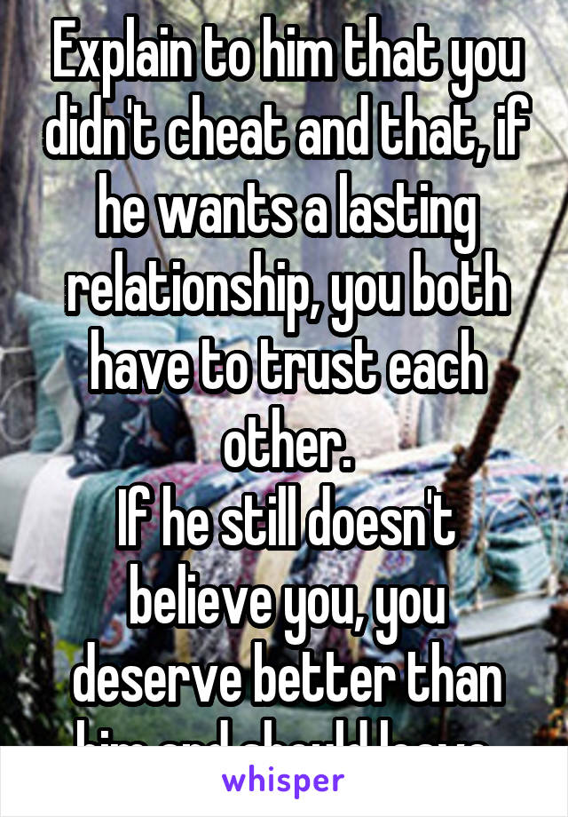 Explain to him that you didn't cheat and that, if he wants a lasting relationship, you both have to trust each other.
If he still doesn't believe you, you deserve better than him and should leave.