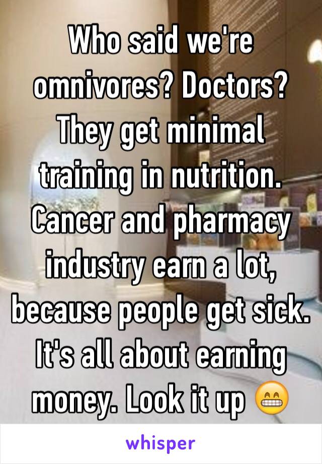 Who said we're omnivores? Doctors? They get minimal training in nutrition. Cancer and pharmacy industry earn a lot, because people get sick. It's all about earning money. Look it up 😁