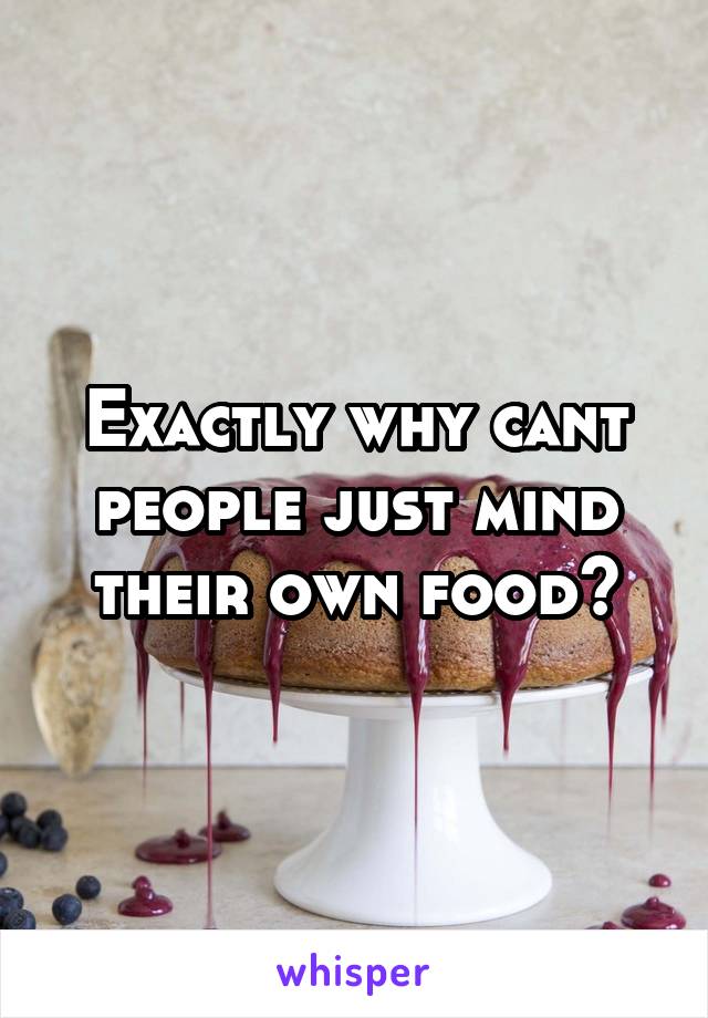 Exactly why cant people just mind their own food?