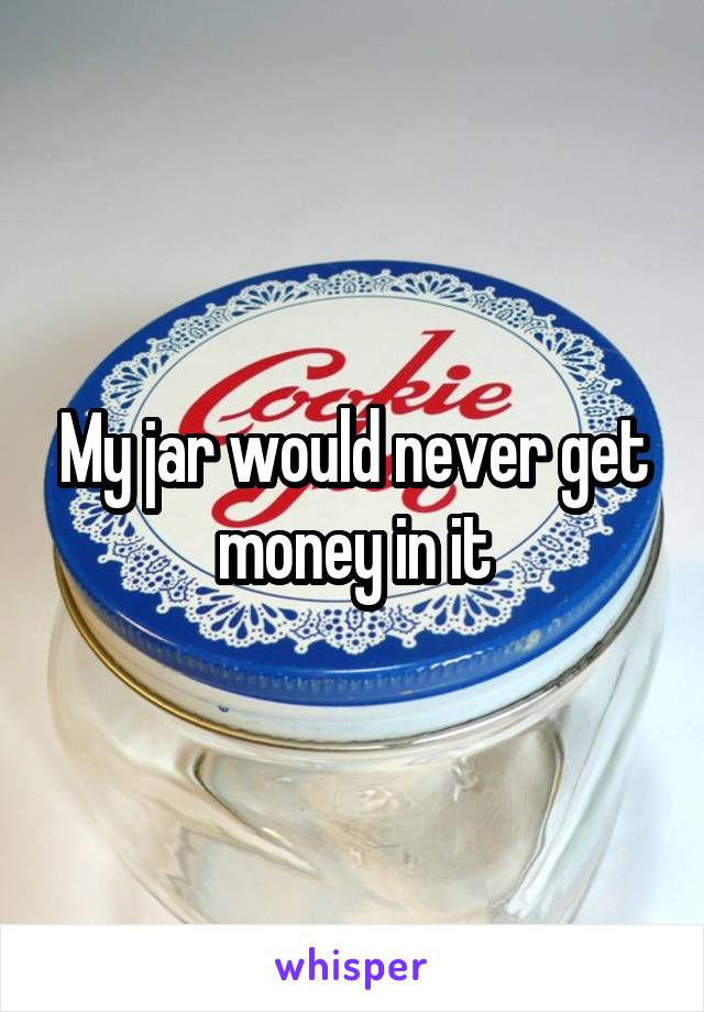 My jar would never get money in it