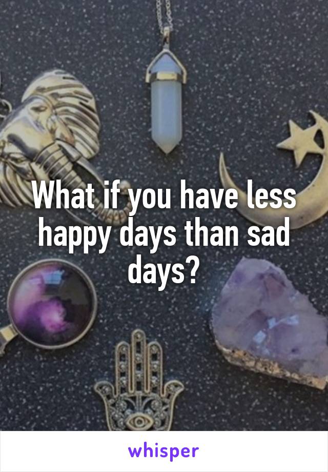 What if you have less happy days than sad days?