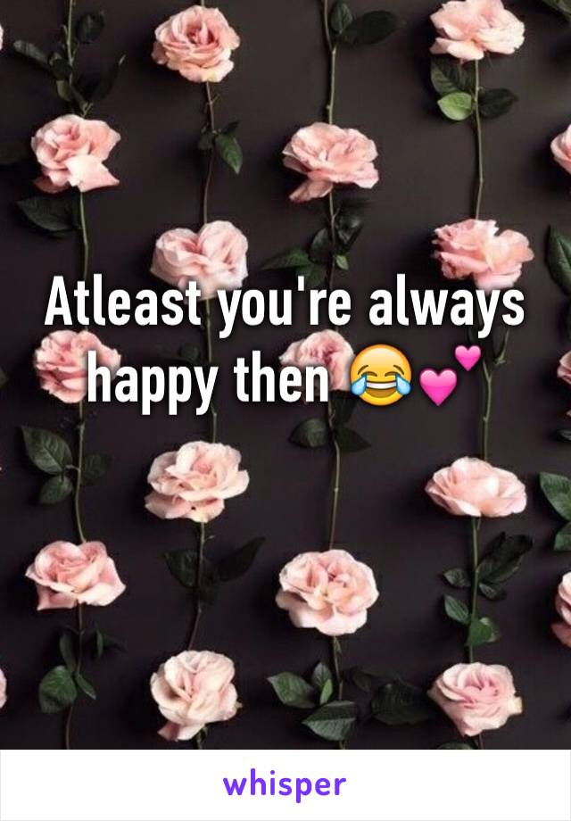 Atleast you're always happy then 😂💕