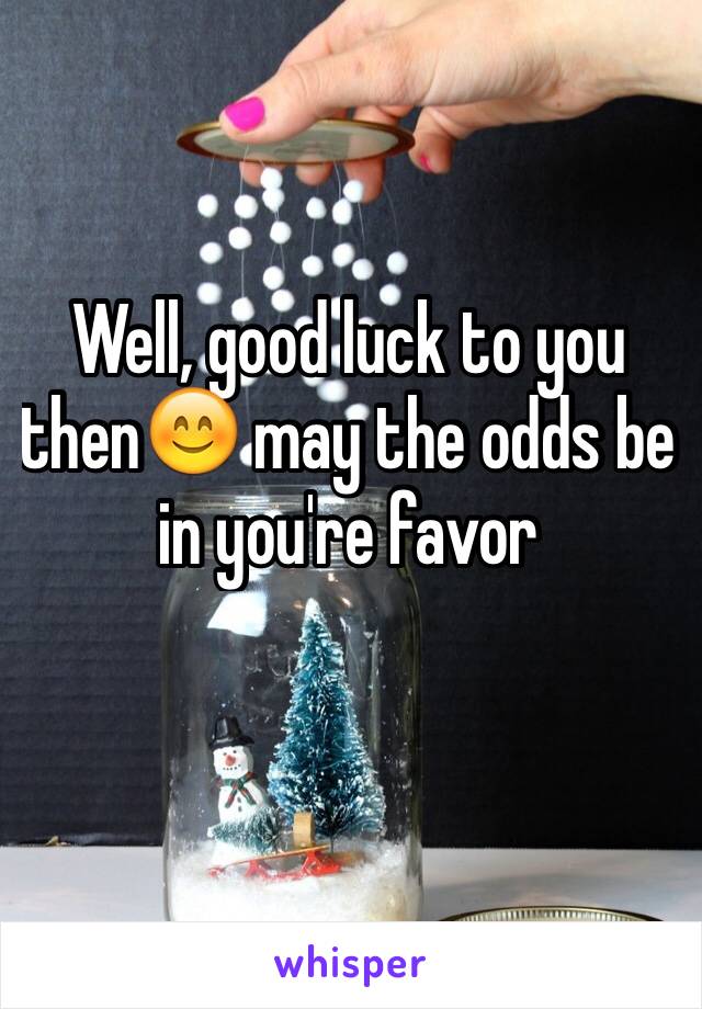 Well, good luck to you then😊 may the odds be in you're favor