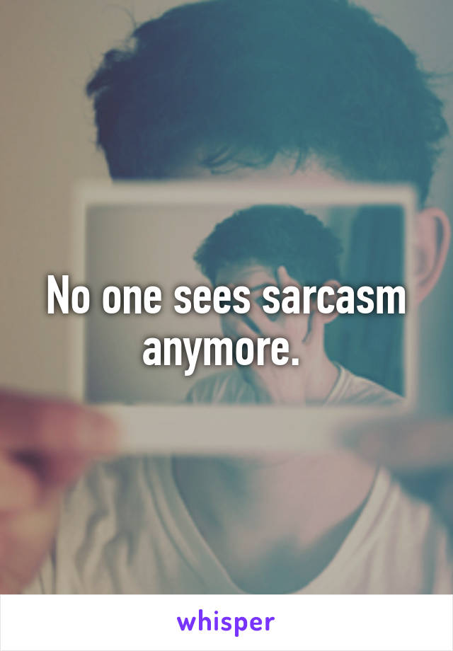 No one sees sarcasm anymore. 