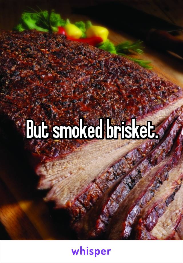 But smoked brisket.