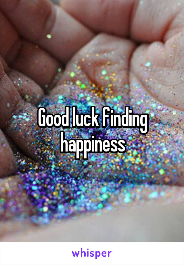 Good luck finding happiness