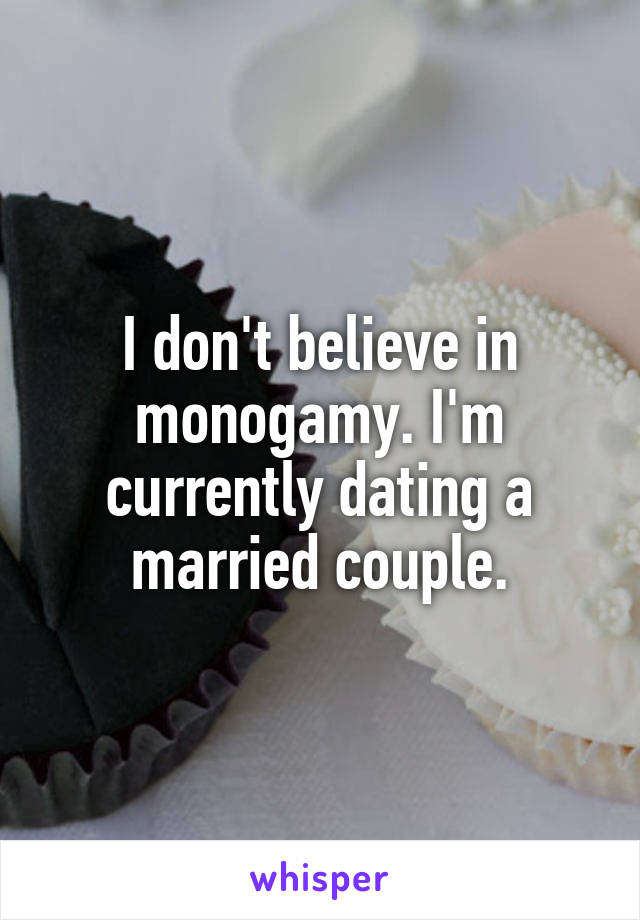 I don't believe in monogamy. I'm currently dating a married couple.