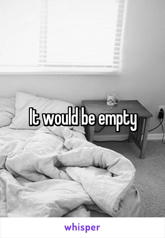 It would be empty