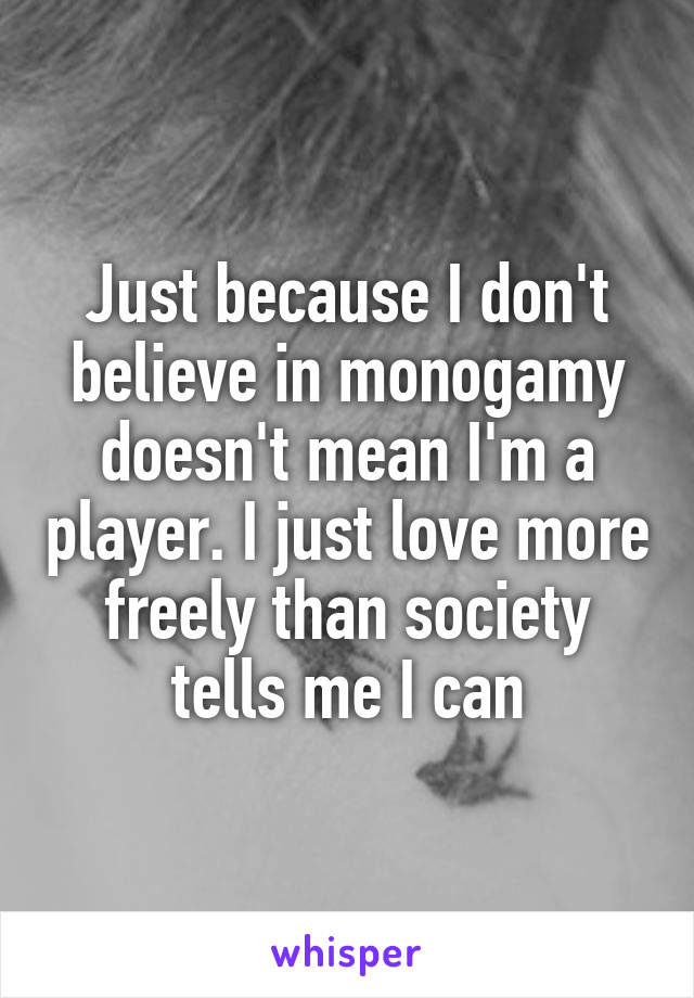 Just because I don't believe in monogamy doesn't mean I'm a player. I just love more freely than society tells me I can