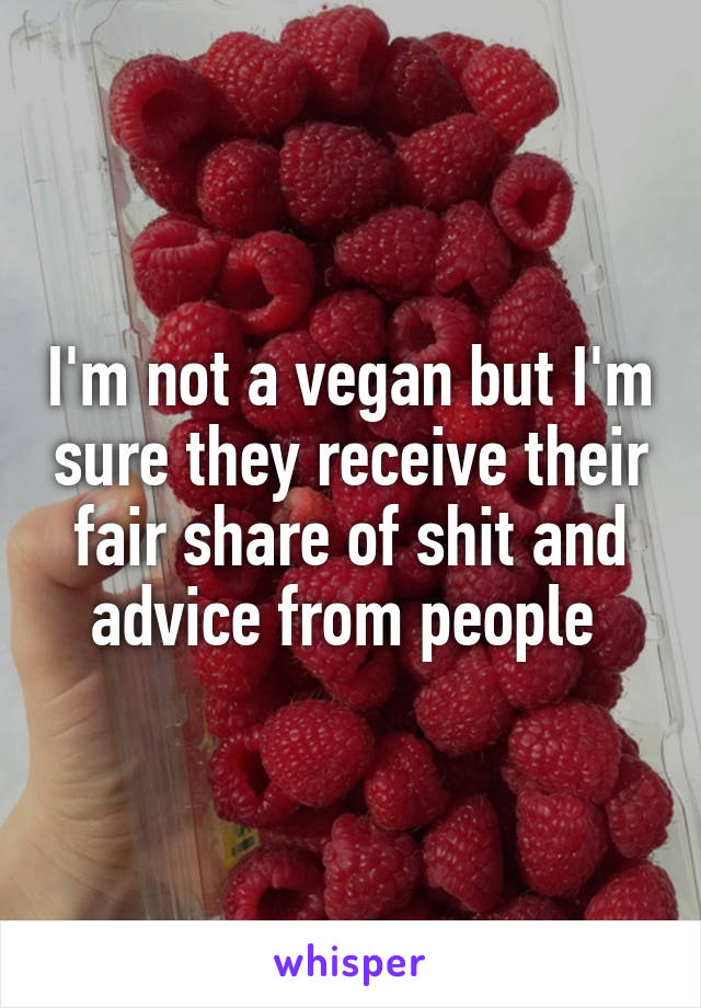 I'm not a vegan but I'm sure they receive their fair share of shit and advice from people 