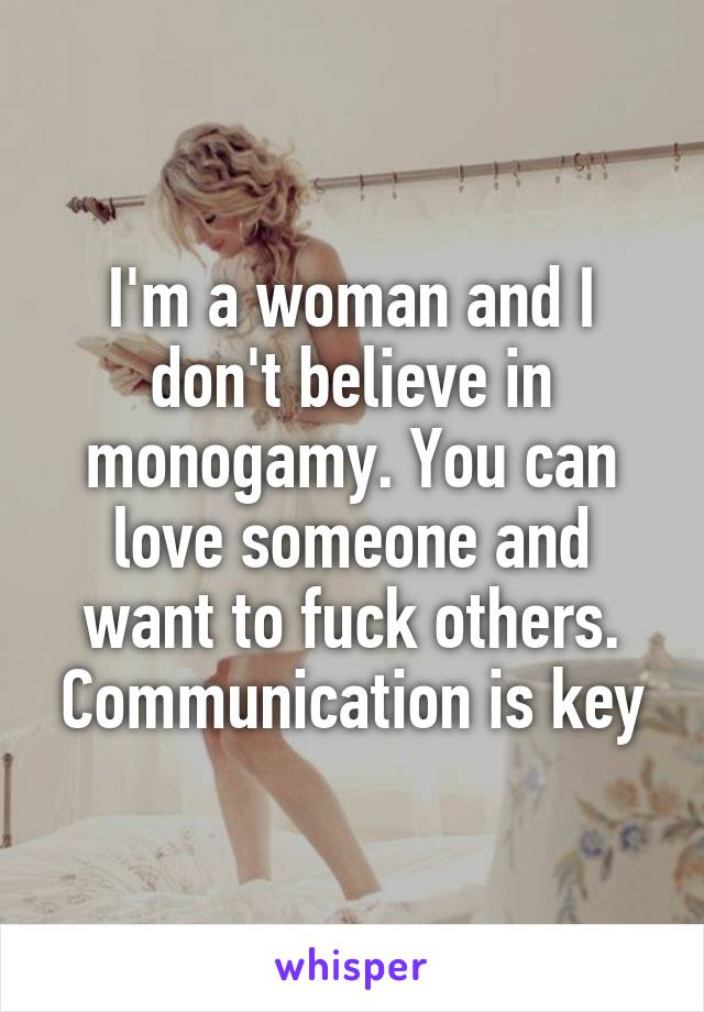 I'm a woman and I don't believe in monogamy. You can love someone and want to fuck others. Communication is key