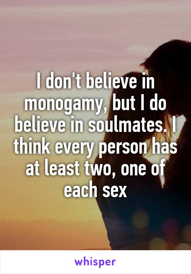 I don't believe in monogamy, but I do believe in soulmates. I think every person has at least two, one of each sex