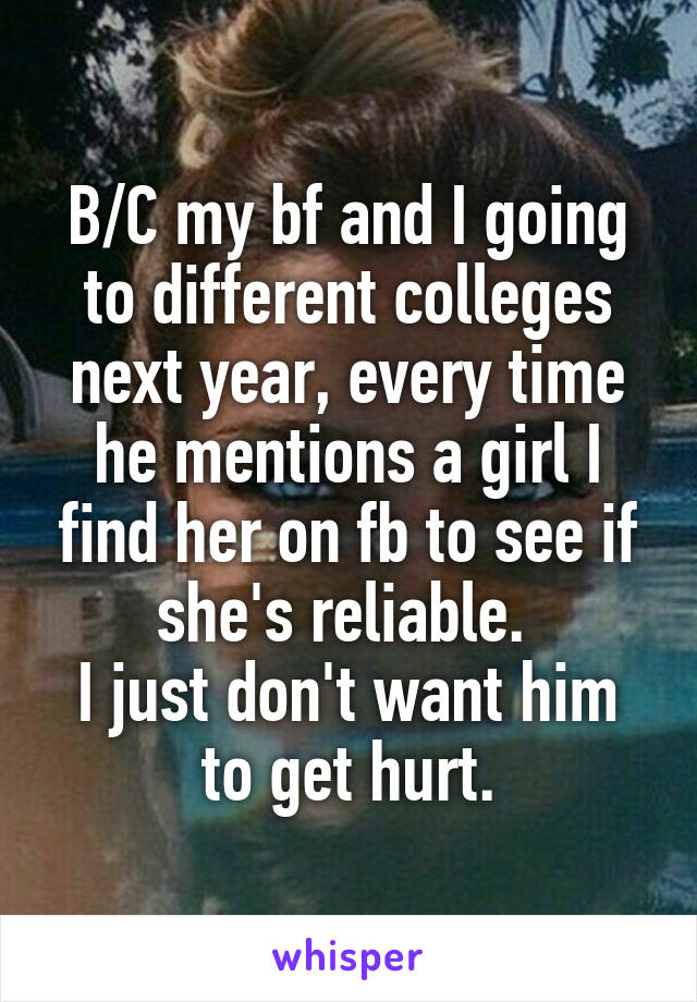 B/C my bf and I going to different colleges next year, every time he mentions a girl I find her on fb to see if she's reliable. 
I just don't want him to get hurt.