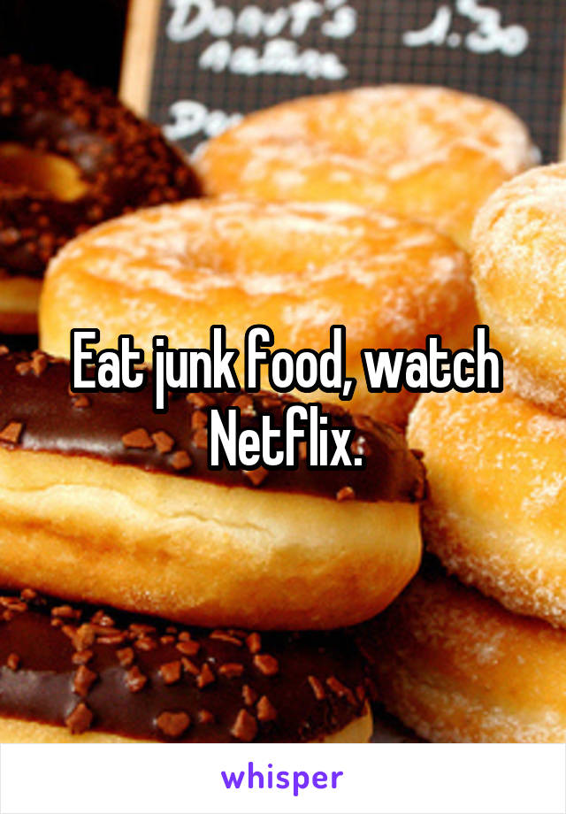 Eat junk food, watch Netflix.