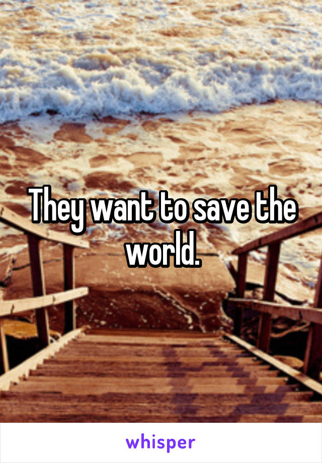 They want to save the world.
