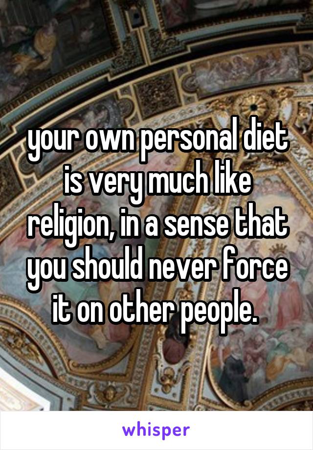 your own personal diet is very much like religion, in a sense that you should never force it on other people. 