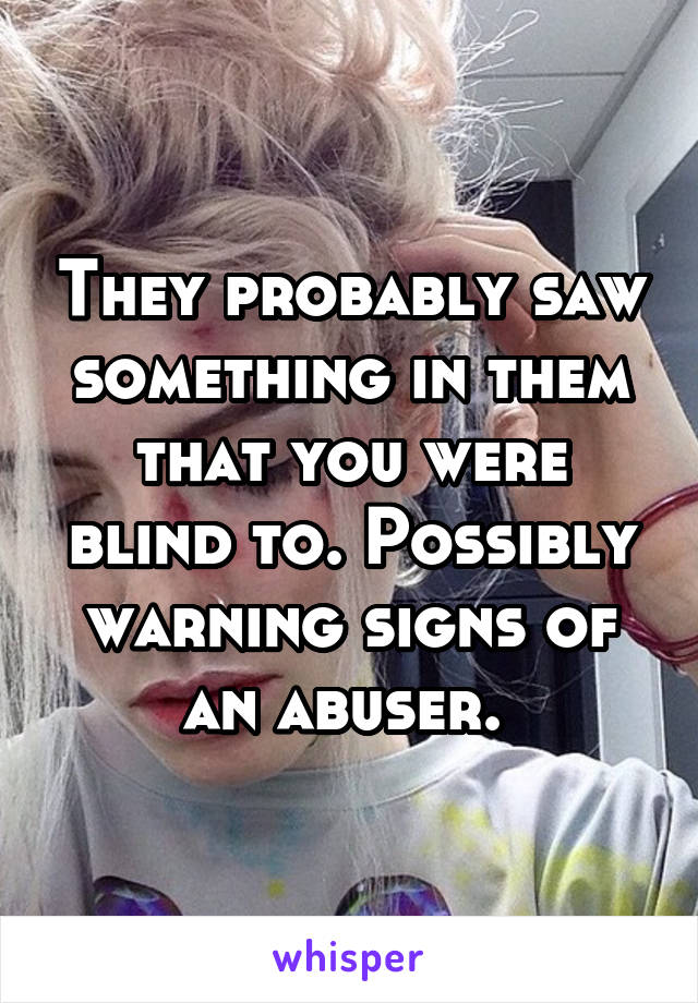 They probably saw something in them that you were blind to. Possibly warning signs of an abuser. 