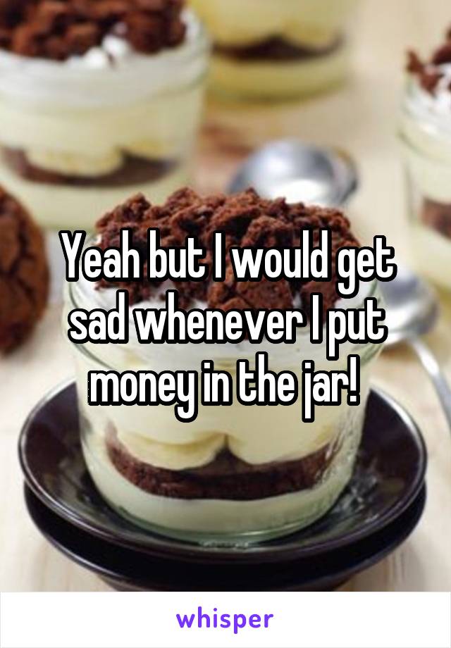 Yeah but I would get sad whenever I put money in the jar! 