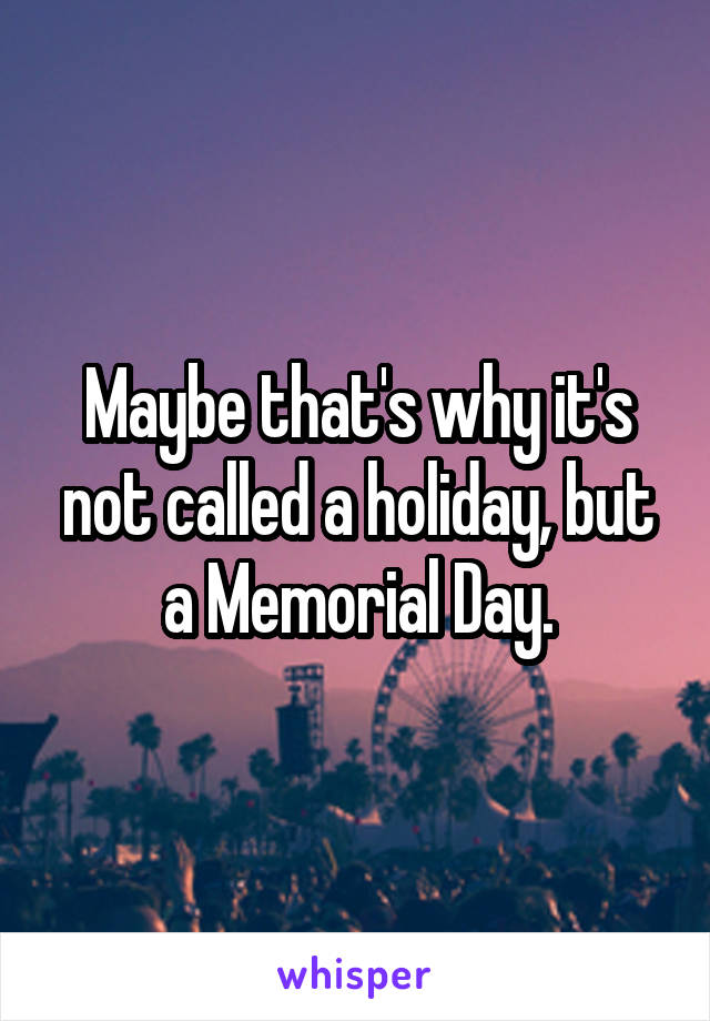 Maybe that's why it's not called a holiday, but a Memorial Day.