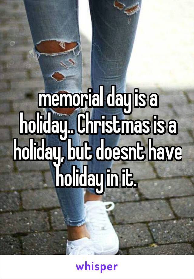 memorial day is a holiday.. Christmas is a holiday, but doesnt have holiday in it. 