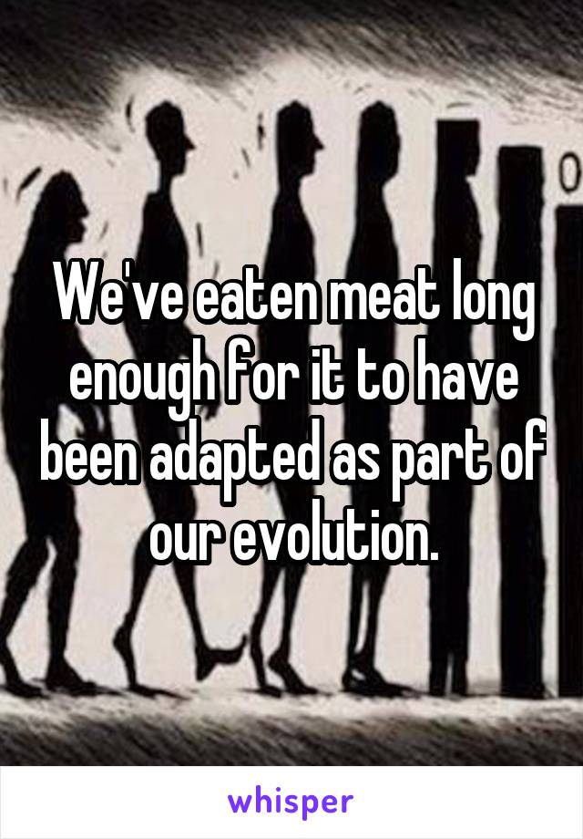 We've eaten meat long enough for it to have been adapted as part of our evolution.