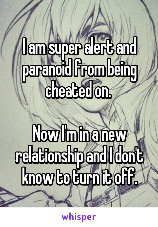 I am super alert and paranoid from being cheated on. 

Now I'm in a new relationship and I don't know to turn it off.
