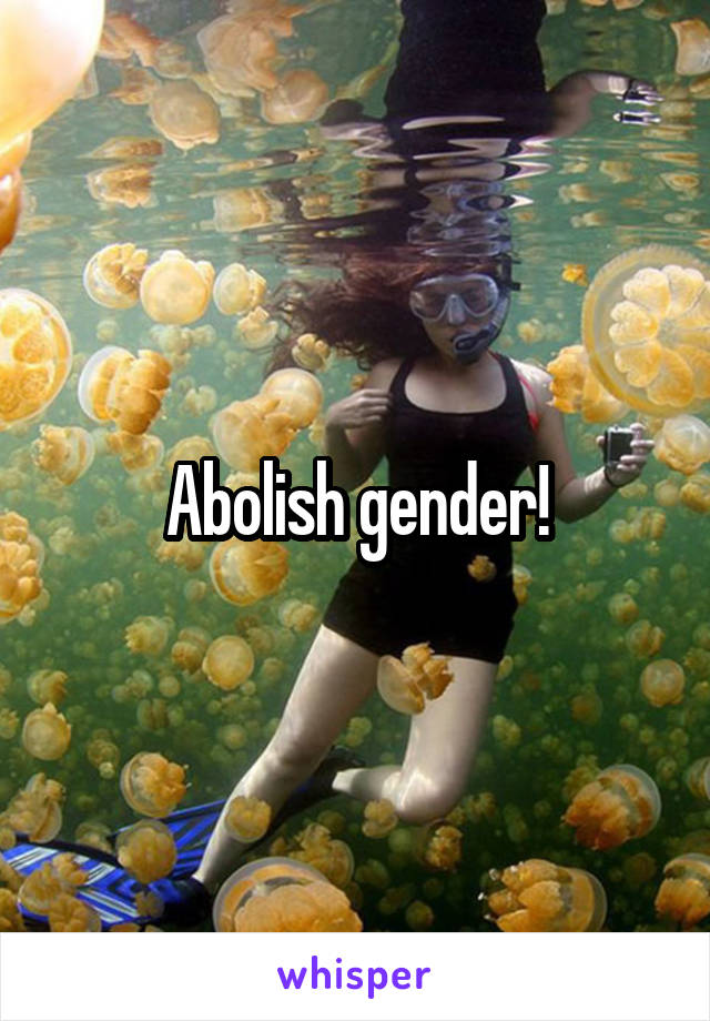 Abolish gender!