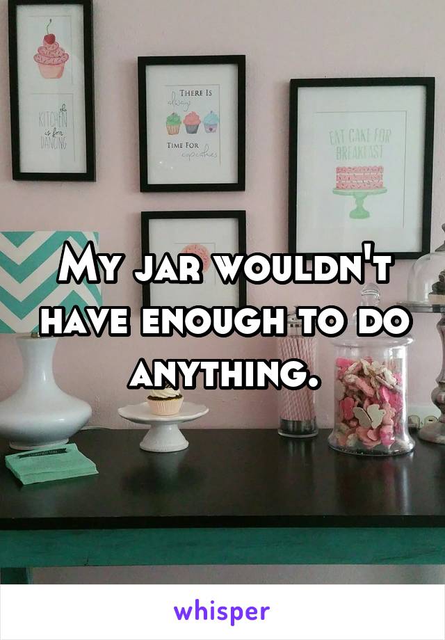 My jar wouldn't have enough to do anything.