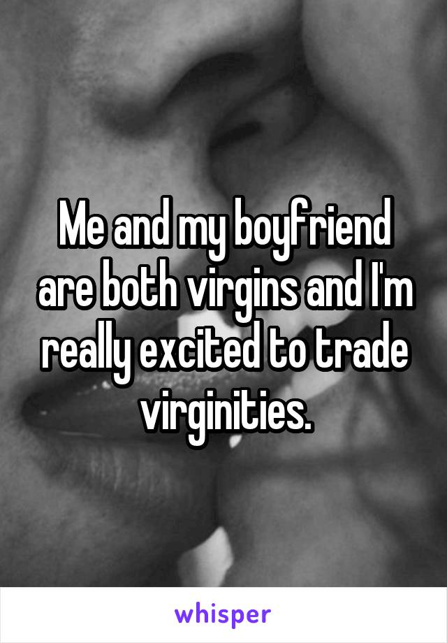 Me and my boyfriend are both virgins and I'm really excited to trade virginities.