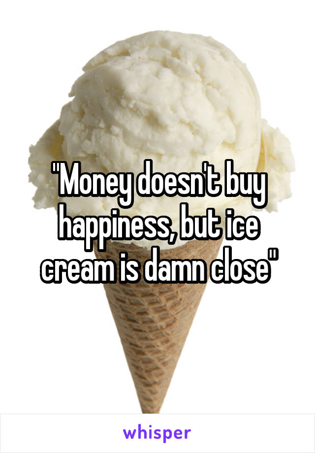 "Money doesn't buy happiness, but ice cream is damn close"