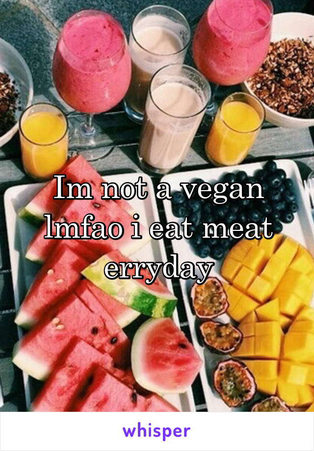 Im not a vegan lmfao i eat meat erryday