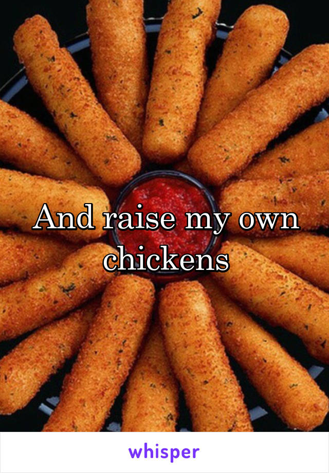 And raise my own chickens