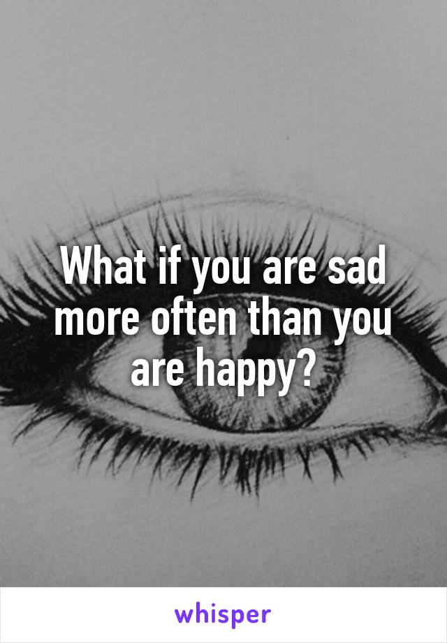 What if you are sad more often than you are happy?