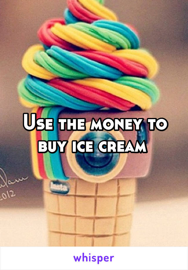 Use the money to buy ice cream 