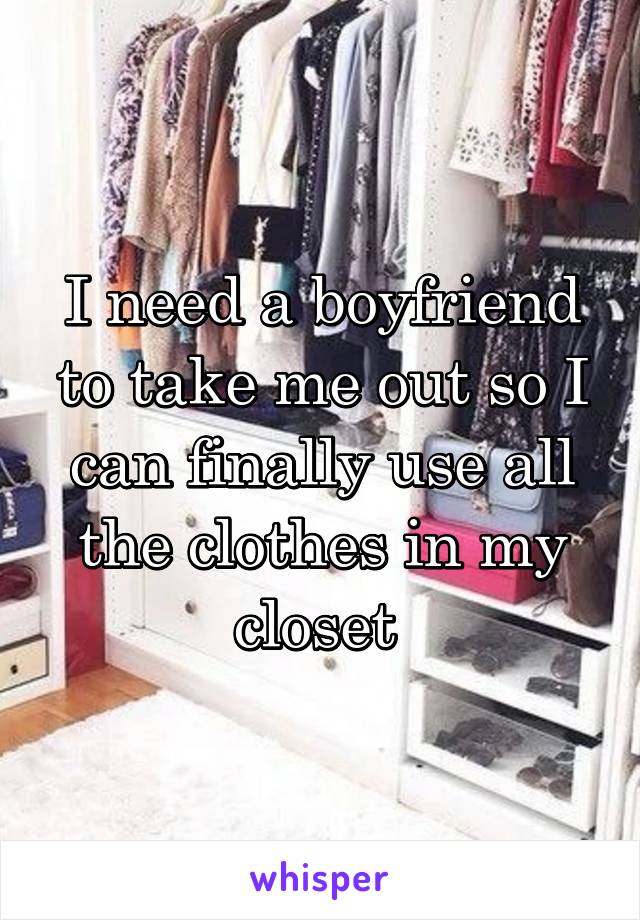 I need a boyfriend to take me out so I can finally use all the clothes in my closet 