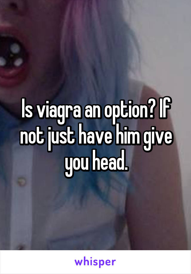 Is viagra an option? If not just have him give you head.