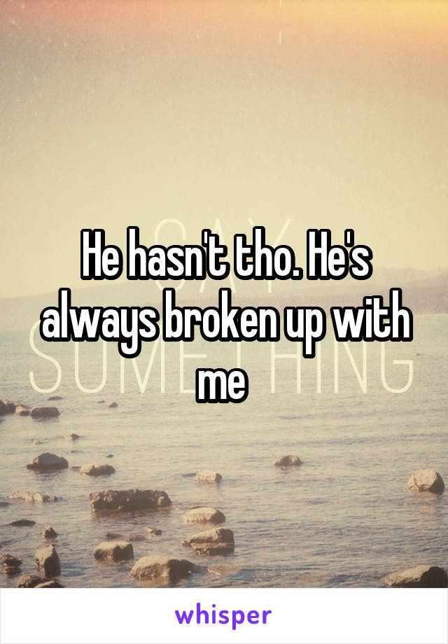 He hasn't tho. He's always broken up with me 